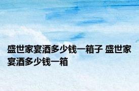 盛世家宴酒多少钱一箱子 盛世家宴酒多少钱一箱 