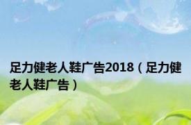 足力健老人鞋广告2018（足力健老人鞋广告）