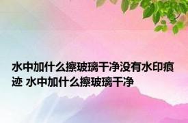 水中加什么擦玻璃干净没有水印痕迹 水中加什么擦玻璃干净