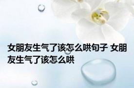 女朋友生气了该怎么哄句子 女朋友生气了该怎么哄 