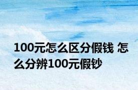 100元怎么区分假钱 怎么分辨100元假钞