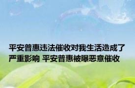 平安普惠违法催收对我生活造成了严重影响 平安普惠被曝恶意催收 