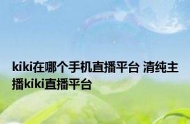 kiki在哪个手机直播平台 清纯主播kiki直播平台 