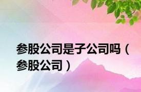 参股公司是子公司吗（参股公司）