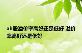 ah股溢价率高好还是低好 溢价率高好还是低好 