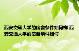 西安交通大学的宿舍条件如何样 西安交通大学的宿舍条件如何