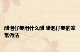 醋泡仔姜用什么醋 醋泡仔姜的家常做法