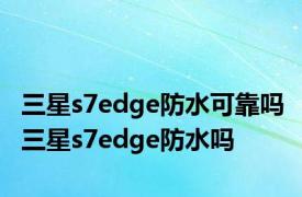 三星s7edge防水可靠吗 三星s7edge防水吗