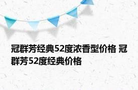 冠群芳经典52度浓香型价格 冠群芳52度经典价格 