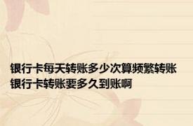银行卡每天转账多少次算频繁转账 银行卡转账要多久到账啊