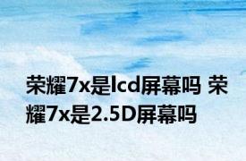 荣耀7x是lcd屏幕吗 荣耀7x是2.5D屏幕吗