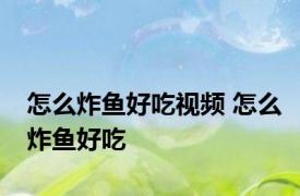 怎么炸鱼好吃视频 怎么炸鱼好吃 