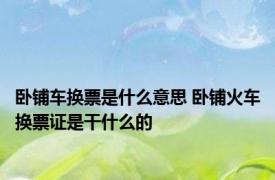 卧铺车换票是什么意思 卧铺火车换票证是干什么的