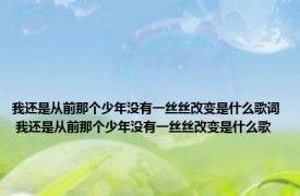 我还是从前那个少年没有一丝丝改变是什么歌词 我还是从前那个少年没有一丝丝改变是什么歌 
