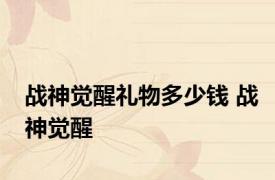 战神觉醒礼物多少钱 战神觉醒 