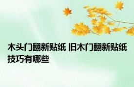 木头门翻新贴纸 旧木门翻新贴纸技巧有哪些