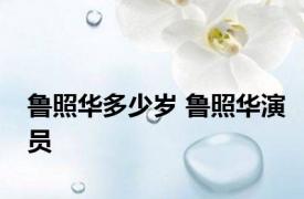 鲁照华多少岁 鲁照华演员 