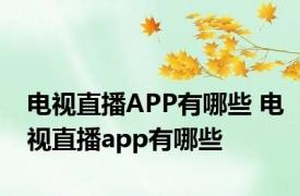 电视直播APP有哪些 电视直播app有哪些