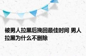 被男人拉黑后挽回最佳时间 男人拉黑为什么不删除 