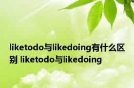 liketodo与likedoing有什么区别 liketodo与likedoing 