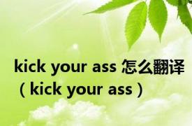 kick your ass 怎么翻译（kick your ass）