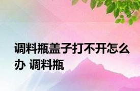 调料瓶盖子打不开怎么办 调料瓶 