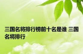 三国名将排行榜前十名是谁 三国名将排行 