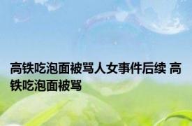 高铁吃泡面被骂人女事件后续 高铁吃泡面被骂 