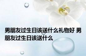 男朋友过生日该送什么礼物好 男朋友过生日该送什么 