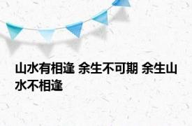 山水有相逢 余生不可期 余生山水不相逢 