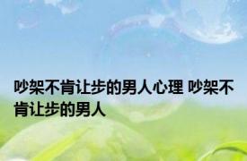 吵架不肯让步的男人心理 吵架不肯让步的男人 