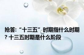 抢答:“十三五”时期指什么时期? 十三五时期是什么阶段