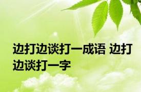 边打边谈打一成语 边打边谈打一字
