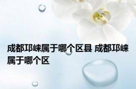 成都邛崃属于哪个区县 成都邛崃属于哪个区
