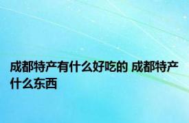成都特产有什么好吃的 成都特产什么东西
