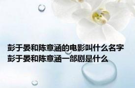 彭于晏和陈意涵的电影叫什么名字 彭于晏和陈意涵一部剧是什么