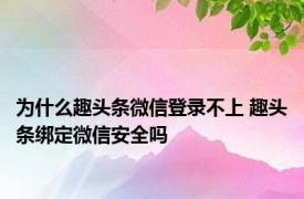 为什么趣头条微信登录不上 趣头条绑定微信安全吗