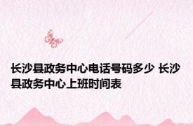 长沙县政务中心电话号码多少 长沙县政务中心上班时间表