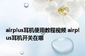 airplus耳机使用教程视频 airplus耳机开关在哪 
