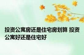投资公寓房还是住宅房划算 投资公寓好还是住宅好 