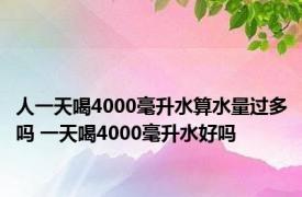 人一天喝4000毫升水算水量过多吗 一天喝4000毫升水好吗 
