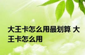 大王卡怎么用最划算 大王卡怎么用 