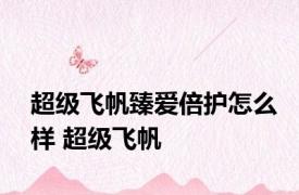 超级飞帆臻爱倍护怎么样 超级飞帆 