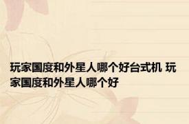 玩家国度和外星人哪个好台式机 玩家国度和外星人哪个好 