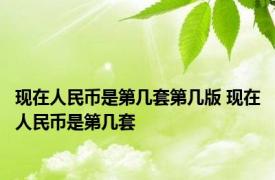 现在人民币是第几套第几版 现在人民币是第几套 