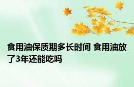 食用油保质期多长时间 食用油放了3年还能吃吗