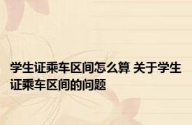 学生证乘车区间怎么算 关于学生证乘车区间的问题