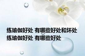 练瑜伽好处 有哪些好处和坏处 练瑜伽好处 有哪些好处