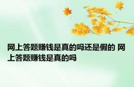 网上答题赚钱是真的吗还是假的 网上答题赚钱是真的吗 