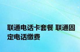 联通电话卡套餐 联通固定电话缴费 